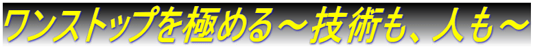 ワンストップを極める～技術も、人も～