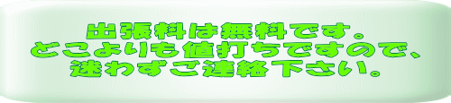 出張料は無料です。 どこよりも値打ちですので、 迷わずご連絡下さい。 