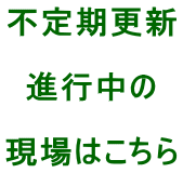 不定期更新 進行中の 現場はこちら