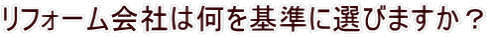 リフォーム会社は何を基準に選びますか？